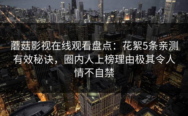蘑菇影视在线观看盘点：花絮5条亲测有效秘诀，圈内人上榜理由极其令人情不自禁