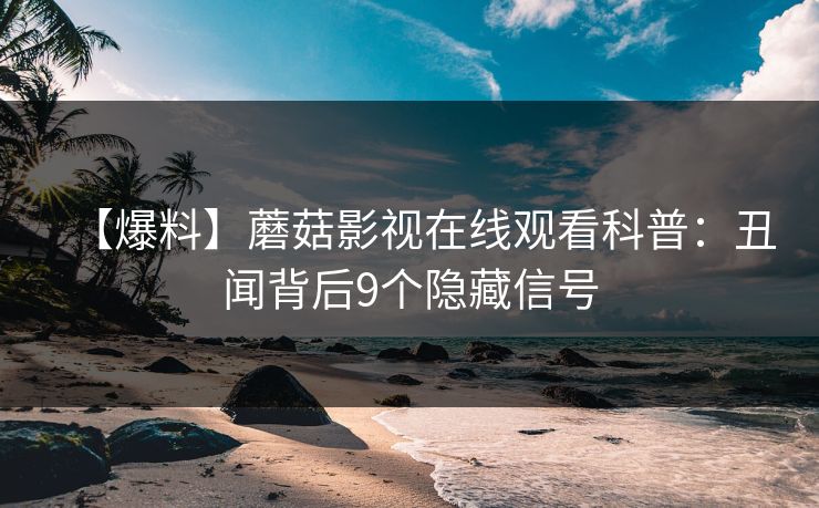 【爆料】蘑菇影视在线观看科普:丑闻背后9个隐藏信号 【爆料】蘑菇影视在线观看科普:丑闻背后9个隐藏信号