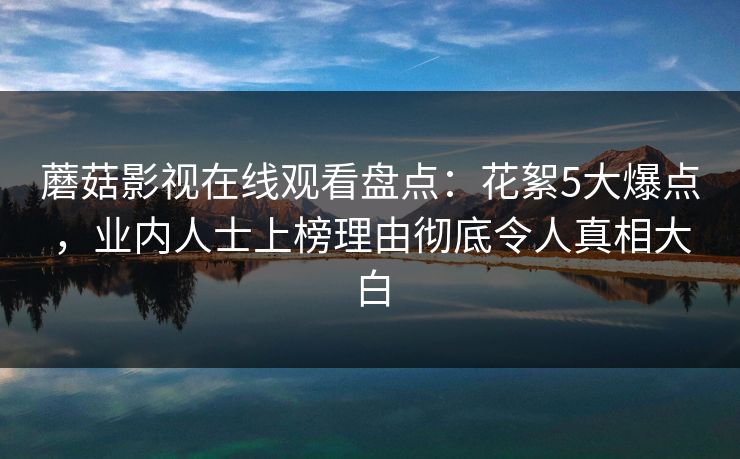 蘑菇影视在线观看盘点：花絮5大爆点，业内人士上榜理由彻底令人真相大白