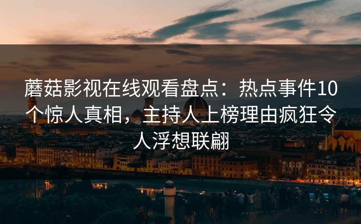 蘑菇影视在线观看盘点:热点事件10个惊人真相,主持人上榜理由疯狂令人浮想联翩 蘑菇影视在线观看盘点:热点事件10个惊人真相,主持人上榜理由疯狂令人浮想联翩