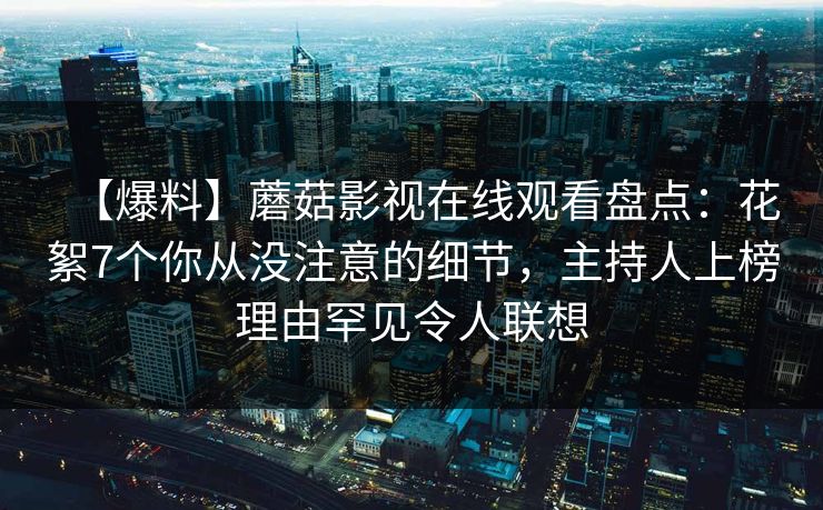 【爆料】蘑菇影视在线观看盘点：花絮7个你从没注意的细节，主持人上榜理由罕见令人联想