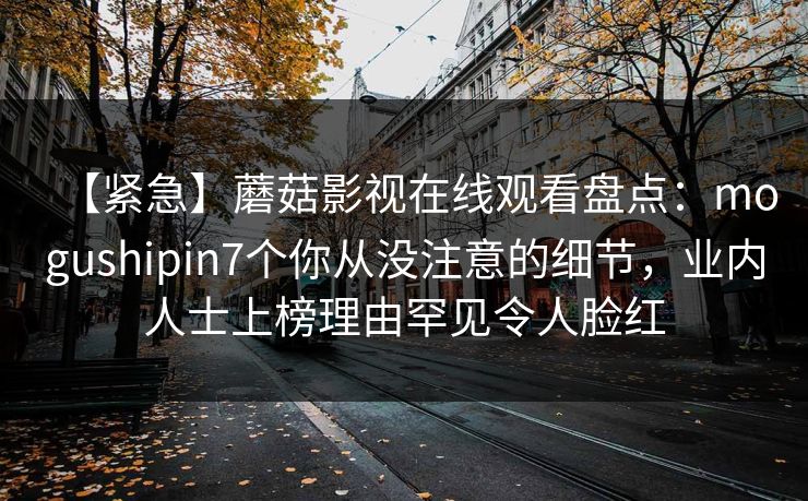 【紧急】蘑菇影视在线观看盘点：mogushipin7个你从没注意的细节，业内人士上榜理由罕见令人脸红