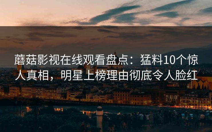 蘑菇影视在线观看盘点：猛料10个惊人真相，明星上榜理由彻底令人脸红