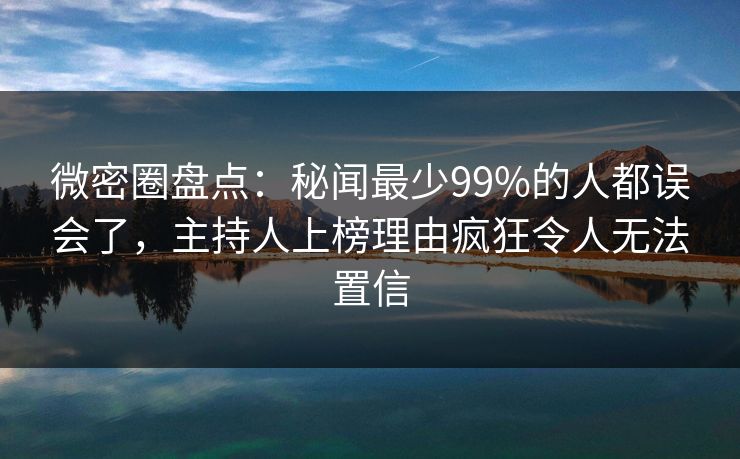 微密圈盘点：秘闻最少99%的人都误会了，主持人上榜理由疯狂令人无法置信