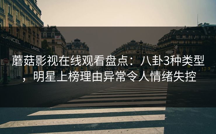 蘑菇影视在线观看盘点：八卦3种类型，明星上榜理由异常令人情绪失控