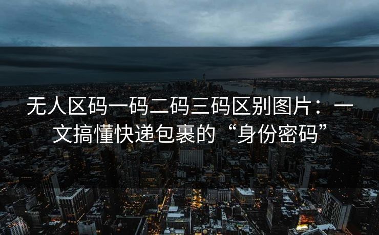 无人区码一码二码三码区别图片:一文搞懂快递包裹的“身份密码” 无人区码一码二码三码区别图片:一文搞懂快递包裹的“身份密码”