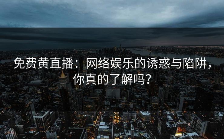 免费黄直播：网络娱乐的诱惑与陷阱，你真的了解吗？