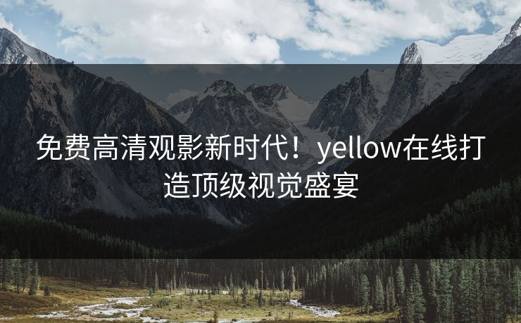 免费高清观影新时代！yellow在线打造顶级视觉盛宴