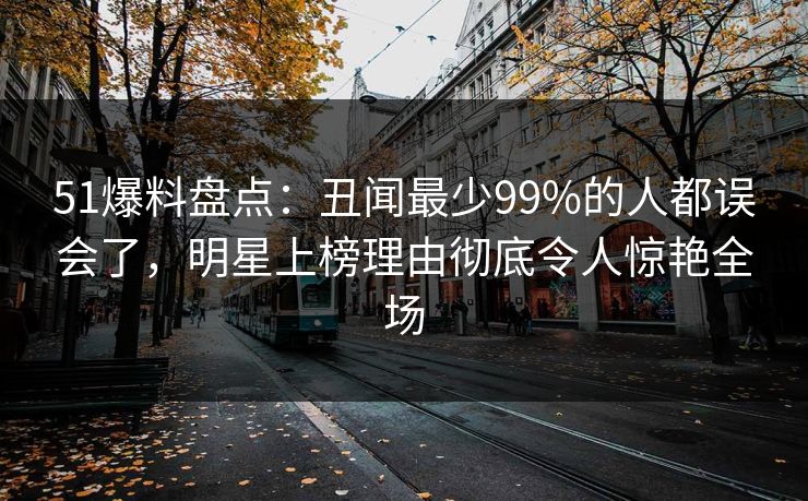 51爆料盘点:丑闻最少99%的人都误会了,明星上榜理由彻底令人惊艳全场 51爆料盘点:丑闻最少99%的人都误会了,明星上榜理由彻底令人惊艳全场
