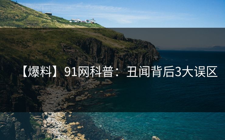 【爆料】91网科普：丑闻背后3大误区