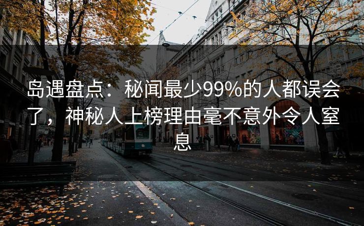 岛遇盘点：秘闻最少99%的人都误会了，神秘人上榜理由毫不意外令人窒息