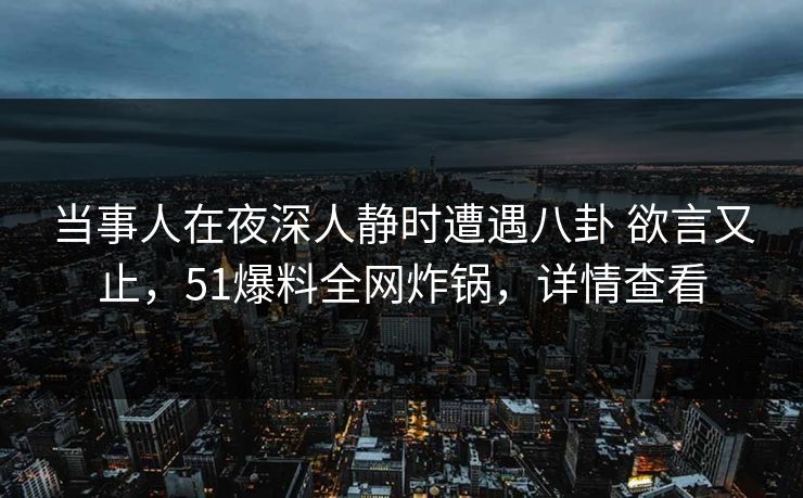 当事人在夜深人静时遭遇八卦 欲言又止，51爆料全网炸锅，详情查看