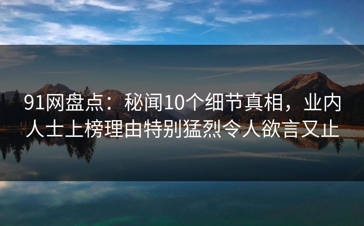 91网盘点:秘闻10个细节真相,业内人士上榜理由特别猛烈令人欲言又止 91网盘点:秘闻10个细节真相,业内人士上榜理由特别猛烈令人欲言又止