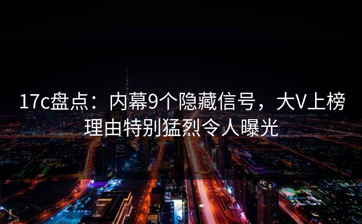 17c盘点：内幕9个隐藏信号，大V上榜理由特别猛烈令人曝光