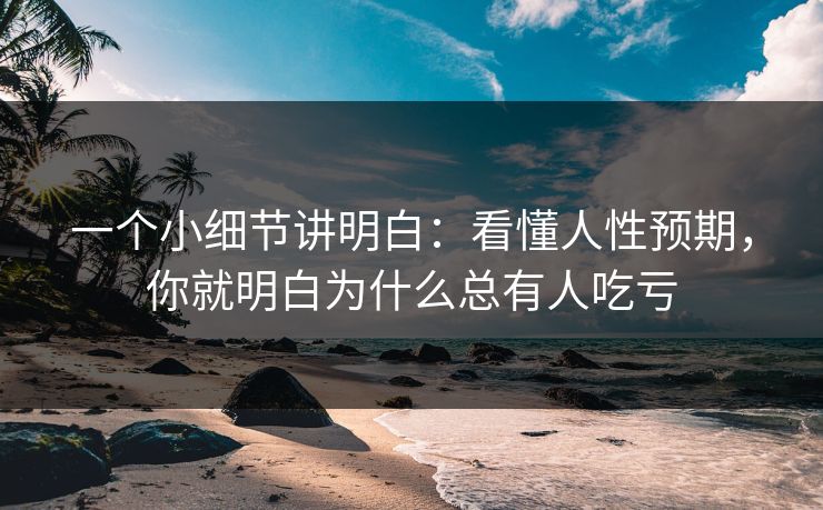 一个小细节讲明白：看懂人性预期，你就明白为什么总有人吃亏