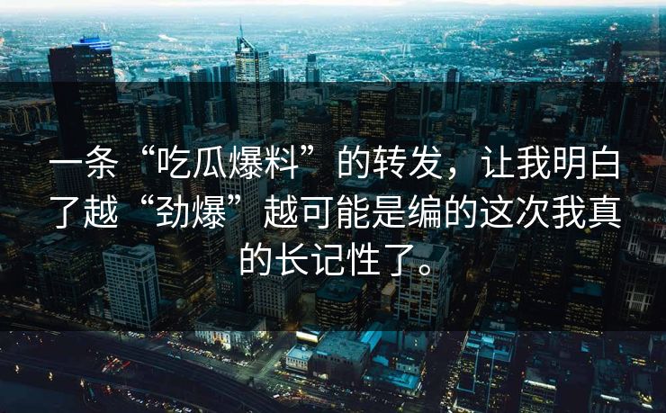 一条“吃瓜爆料”的转发，让我明白了越“劲爆”越可能是编的这次我真的长记性了。