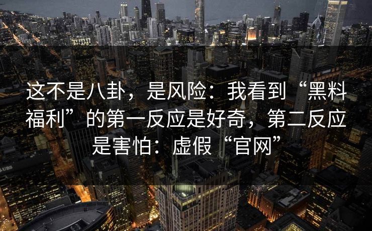 这不是八卦，是风险：我看到“黑料福利”的第一反应是好奇，第二反应是害怕：虚假“官网”