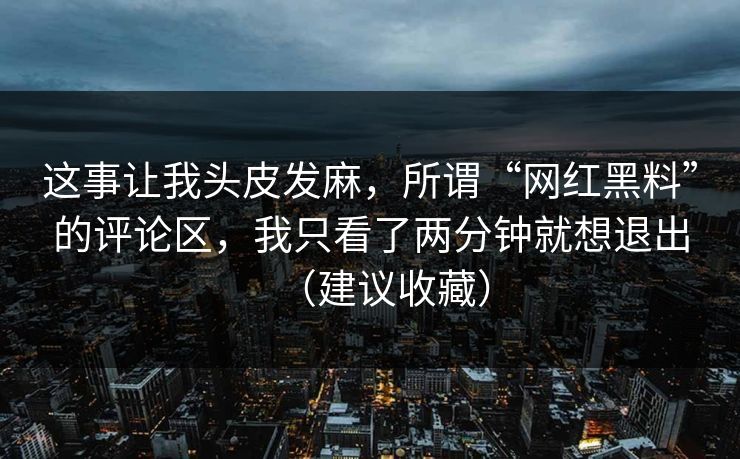 这事让我头皮发麻，所谓“网红黑料”的评论区，我只看了两分钟就想退出（建议收藏）