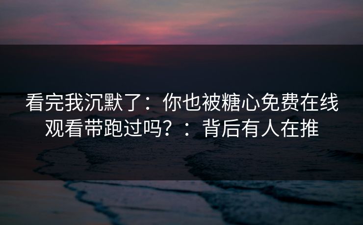 看完我沉默了：你也被糖心免费在线观看带跑过吗？：背后有人在推