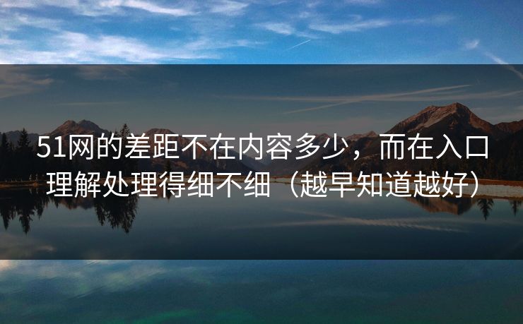 51网的差距不在内容多少,而在入口理解处理得细不细(越早知道越好) 51网的差距不在内容多少,而在入口理解处理得细不细(越早知道越好)