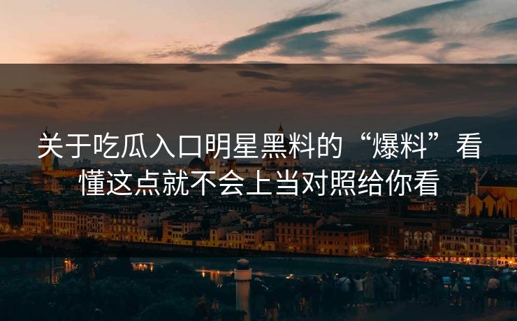 关于吃瓜入口明星黑料的“爆料”看懂这点就不会上当对照给你看