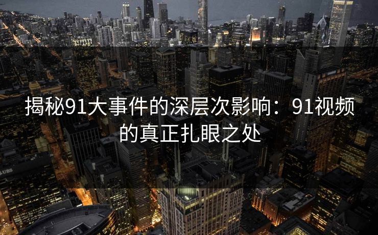 揭秘91大事件的深层次影响:91视频的真正扎眼之处 揭秘91大事件的深层次影响:91视频的真正扎眼之处