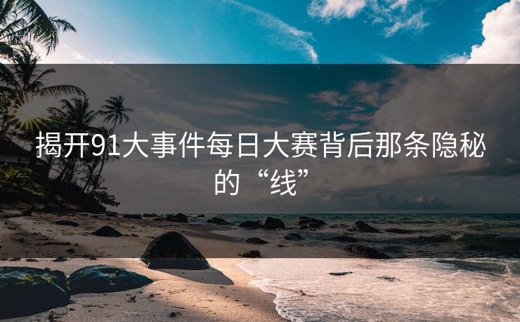 揭开91大事件每日大赛背后那条隐秘的“线”